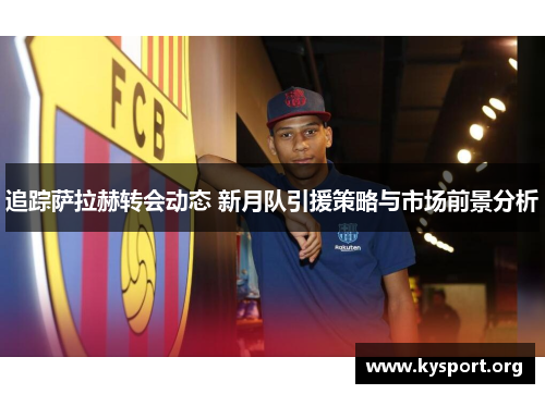 追踪萨拉赫转会动态 新月队引援策略与市场前景分析 追踪萨拉赫转会动态 新月队引援策略与市场前景分析