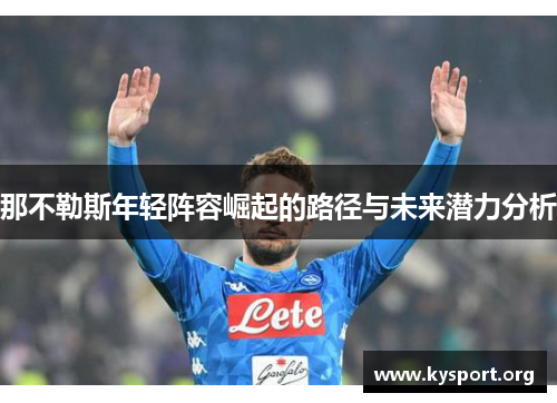 那不勒斯年轻阵容崛起的路径与未来潜力分析 那不勒斯年轻阵容崛起的路径与未来潜力分析