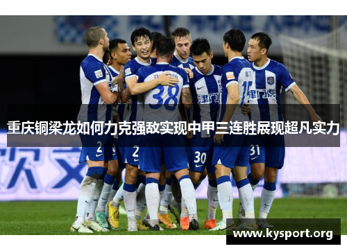 重庆铜梁龙如何力克强敌实现中甲三连胜展现超凡实力 重庆铜梁龙如何力克强敌实现中甲三连胜展现超凡实力