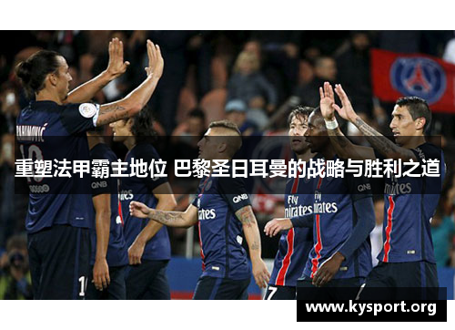重塑法甲霸主地位 巴黎圣日耳曼的战略与胜利之道 重塑法甲霸主地位 巴黎圣日耳曼的战略与胜利之道