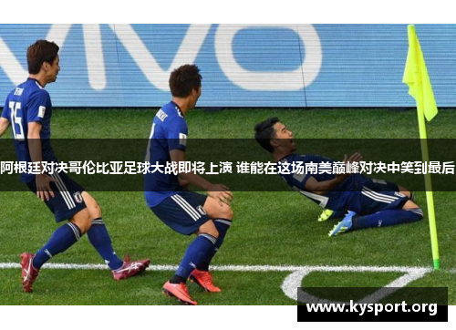 阿根廷对决哥伦比亚足球大战即将上演 谁能在这场南美巅峰对决中笑到最后