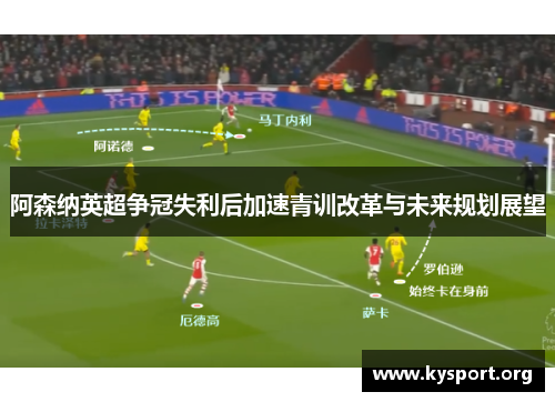 阿森纳英超争冠失利后加速青训改革与未来规划展望