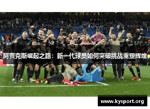 阿贾克斯崛起之路：新一代球员如何突破挑战重塑辉煌