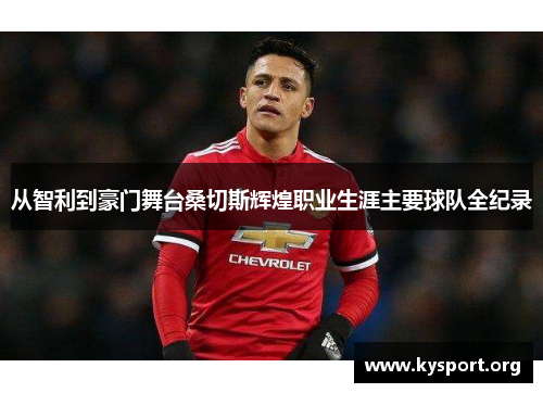 从智利到豪门舞台桑切斯辉煌职业生涯主要球队全纪录 从智利到豪门舞台桑切斯辉煌职业生涯主要球队全纪录