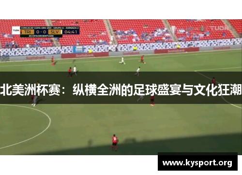 北美洲杯赛:纵横全洲的足球盛宴与文化狂潮 北美洲杯赛:纵横全洲的足球盛宴与文化狂潮