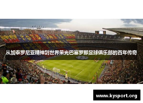 从加泰罗尼亚精神到世界荣光巴塞罗那足球俱乐部的百年传奇