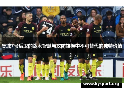 曼城7号后卫的战术智慧与攻防转换中不可替代的独特价值 曼城7号后卫的战术智慧与攻防转换中不可替代的独特价值