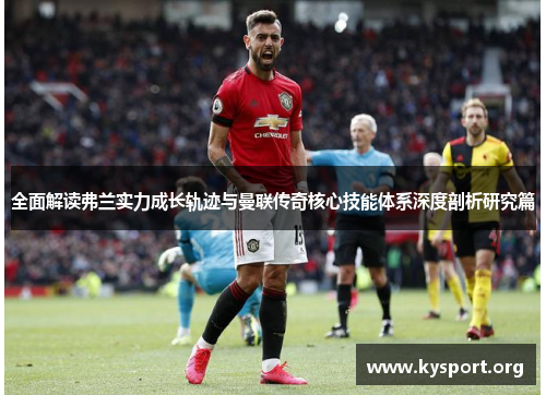全面解读弗兰实力成长轨迹与曼联传奇核心技能体系深度剖析研究篇