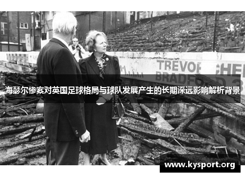 海瑟尔惨案对英国足球格局与球队发展产生的长期深远影响解析背景 海瑟尔惨案对英国足球格局与球队发展产生的长期深远影响解析背景