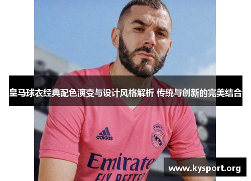 皇马球衣经典配色演变与设计风格解析 传统与创新的完美结合 皇马球衣经典配色演变与设计风格解析 传统与创新的完美结合