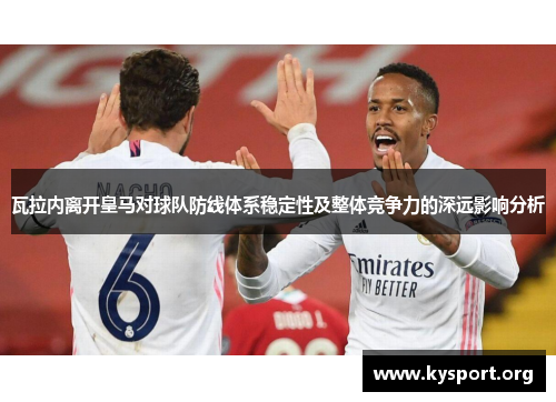 瓦拉内离开皇马对球队防线体系稳定性及整体竞争力的深远影响分析 瓦拉内离开皇马对球队防线体系稳定性及整体竞争力的深远影响分析