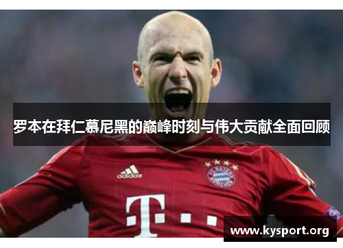 罗本在拜仁慕尼黑的巅峰时刻与伟大贡献全面回顾