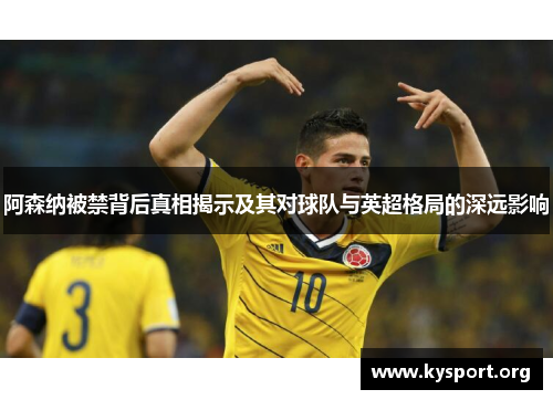 阿森纳被禁背后真相揭示及其对球队与英超格局的深远影响