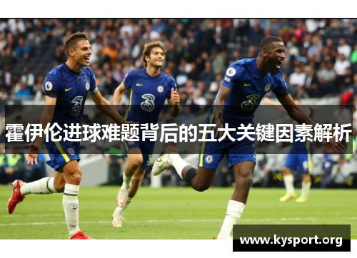 霍伊伦进球难题背后的五大关键因素解析