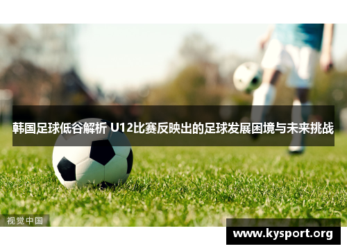 韩国足球低谷解析 U12比赛反映出的足球发展困境与未来挑战