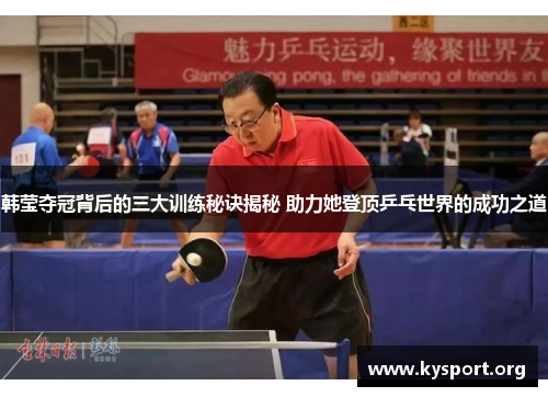 韩莹夺冠背后的三大训练秘诀揭秘 助力她登顶乒乓世界的成功之道