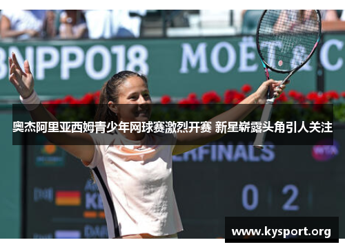 奥杰阿里亚西姆青少年网球赛激烈开赛 新星崭露头角引人关注