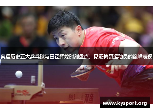 奥运历史五大乒乓球与田径辉煌时刻盘点，见证传奇运动员的巅峰表现