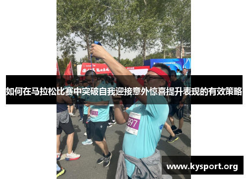 如何在马拉松比赛中突破自我迎接意外惊喜提升表现的有效策略