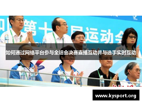 如何通过网络平台参与全运会决赛直播互动并与选手实时互动 如何通过网络平台参与全运会决赛直播互动并与选手实时互动