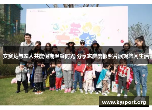 安赛龙与家人共度假期温馨时光 分享家庭度假照片展现悠闲生活