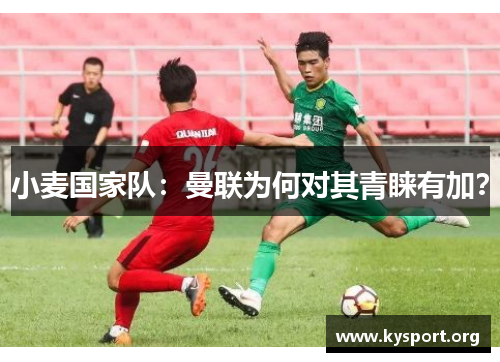 小麦国家队：曼联为何对其青睐有加？