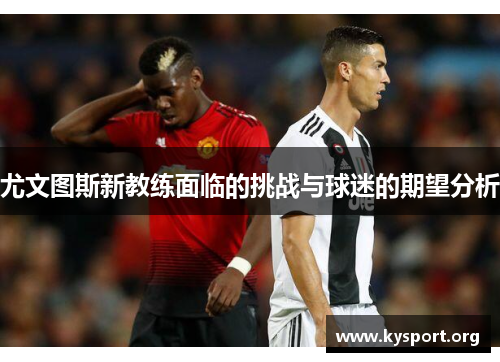 尤文图斯新教练面临的挑战与球迷的期望分析