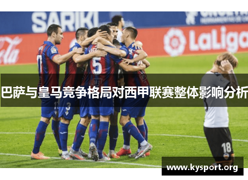巴萨与皇马竞争格局对西甲联赛整体影响分析