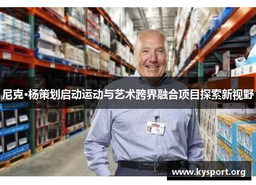 尼克·杨策划启动运动与艺术跨界融合项目探索新视野