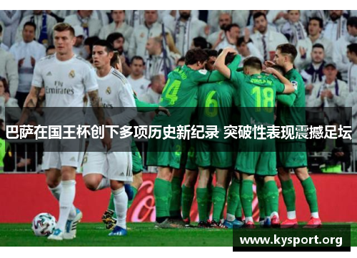 巴萨在国王杯创下多项历史新纪录 突破性表现震撼足坛