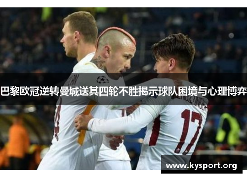 巴黎欧冠逆转曼城送其四轮不胜揭示球队困境与心理博弈
