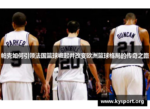 帕克如何引领法国篮球崛起并改变欧洲篮球格局的传奇之路