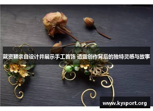 戴资颖亲自设计并展示手工首饰 透露创作背后的独特灵感与故事