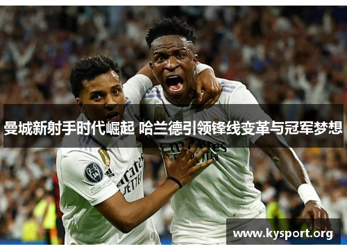 曼城新射手时代崛起 哈兰德引领锋线变革与冠军梦想