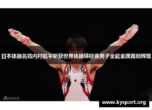 日本体操名将内村航平斩获世界体操锦标赛男子全能金牌再创辉煌
