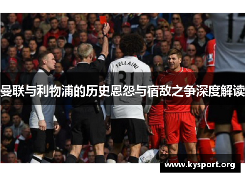 曼联与利物浦的历史恩怨与宿敌之争深度解读