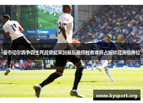 曼市切尔西争四生死战谁能笑到最后最终胜者谁将占据欧冠资格席位