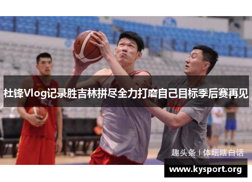 杜锋Vlog记录胜吉林拼尽全力打磨自己目标季后赛再见