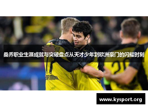 桑乔职业生涯成就与突破盘点从天才少年到欧洲豪门的闪耀时刻