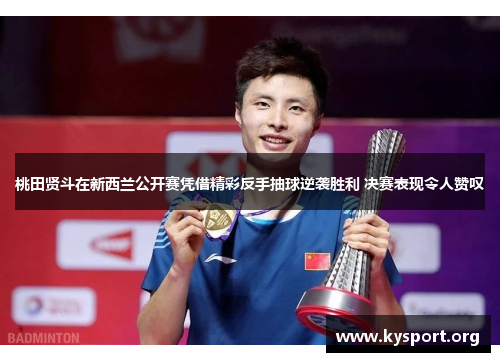 桃田贤斗在新西兰公开赛凭借精彩反手抽球逆袭胜利 决赛表现令人赞叹