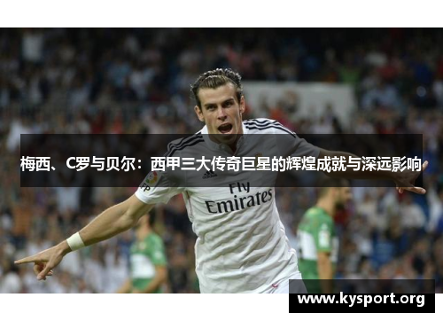 梅西、C罗与贝尔：西甲三大传奇巨星的辉煌成就与深远影响