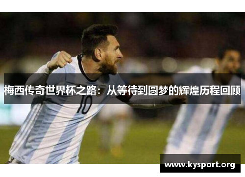 梅西传奇世界杯之路：从等待到圆梦的辉煌历程回顾