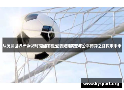 从历届世界杯争议判罚回顾看足球规则演变与公平博弈之路探索未来