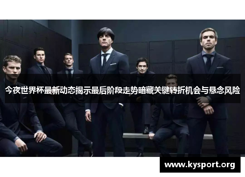 今夜世界杯最新动态揭示最后阶段走势暗藏关键转折机会与悬念风险